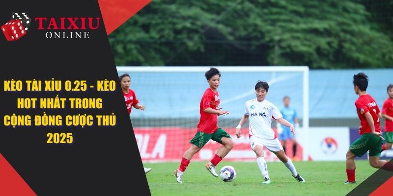 Kèo Tài Xỉu 0.25 - Kèo Hot Nhất Cho Cộng Đồng Bet Thủ 2025